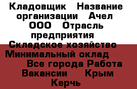 Кладовщик › Название организации ­ Ачел, ООО › Отрасль предприятия ­ Складское хозяйство › Минимальный оклад ­ 20 000 - Все города Работа » Вакансии   . Крым,Керчь